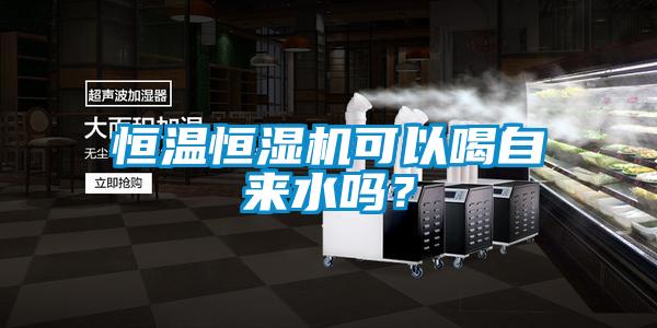 恒温恒湿机可以喝自来水吗？