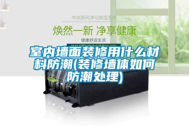 室内墙面装修用什么材料防潮(装修墙体如何防潮处理)