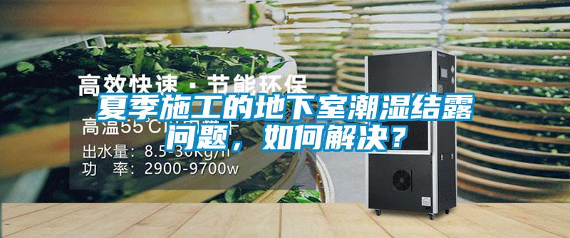 夏季施工的地下室潮湿结露问题，如何解决？