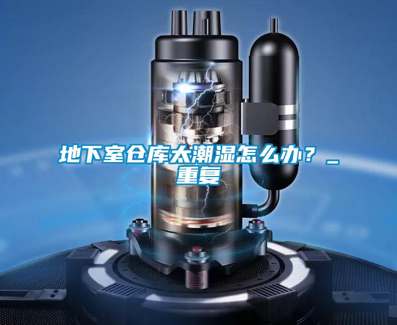 地下室仓库太潮湿怎么办？_重复