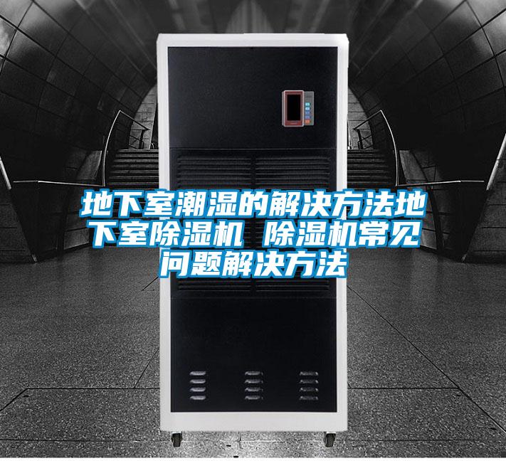 地下室潮湿的解决方法地下室除湿机 除湿机常见问题解决方法