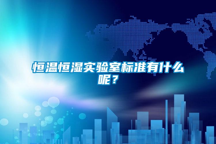 恒温恒湿实验室标准有什么呢？