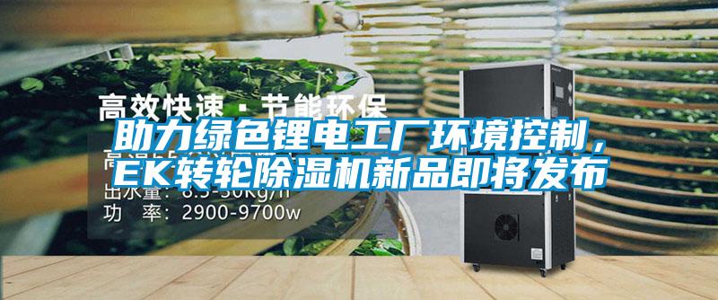 助力绿色锂电工厂环境控制，EK转轮除湿机新品即将发布
