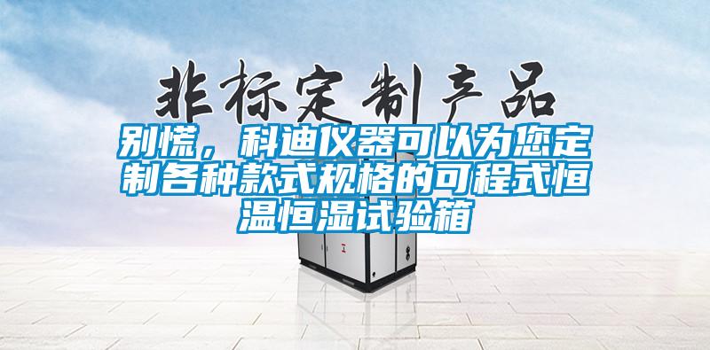 别慌，科迪仪器可以为您定制各种款式规格的可程式恒温恒湿试验箱