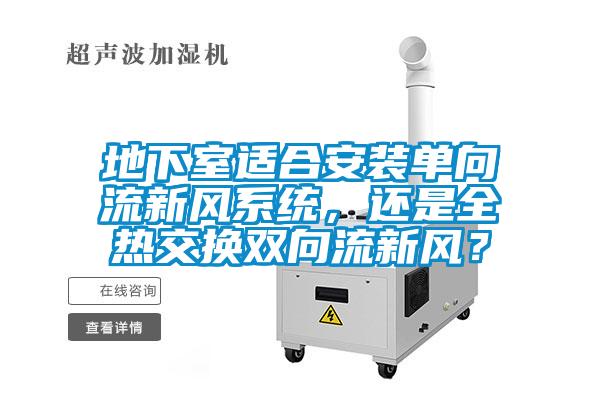 地下室适合安装单向流新风系统，还是全热交换双向流新风？