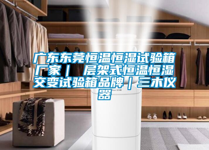 广东东莞恒温恒湿试验箱厂家｜ 层架式恒温恒湿交变试验箱品牌｜三木仪器