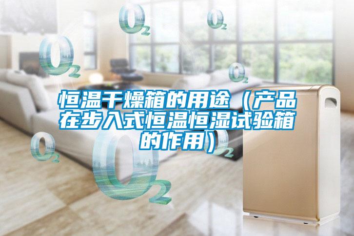 恒温干燥箱的用途(产品在步入式恒温恒湿试验箱的作用)