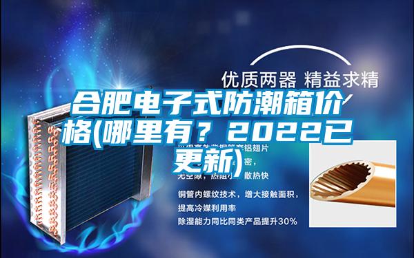 合肥电子式防潮箱价格(哪里有？2022已更新)