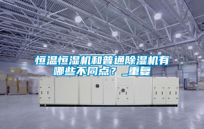 恒温恒湿机和普通除湿机有哪些不同点？_重复