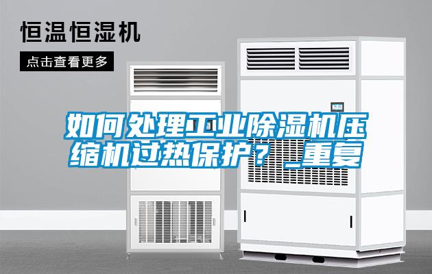 如何处理工业除湿机压缩机过热保护？_重复