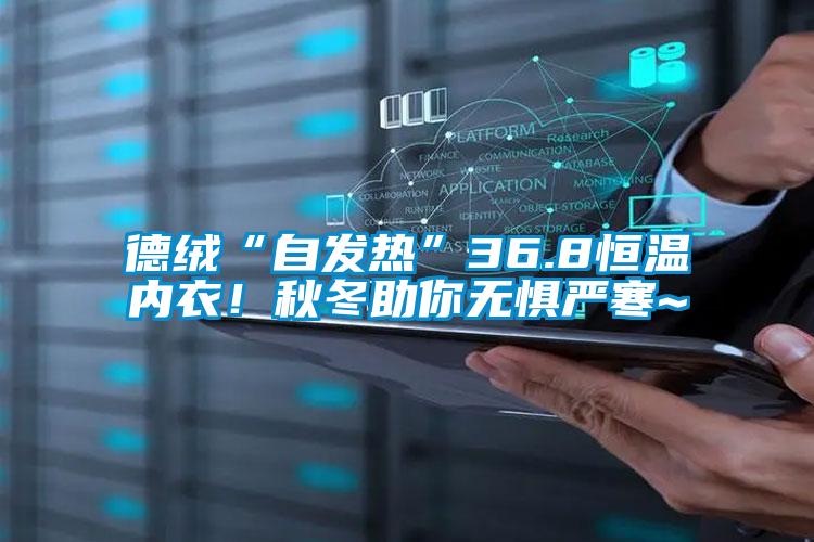德绒“自发热”36.8恒温内衣！秋冬助你无惧严寒~