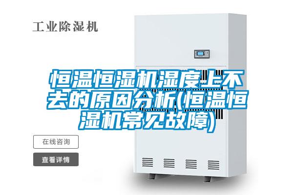 恒温恒湿机湿度上不去的原因分析(恒温恒湿机常见故障)
