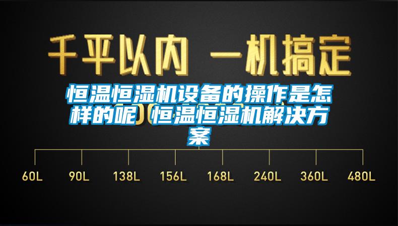 恒温恒湿机设备的操作是怎样的呢 恒温恒湿机解决方案