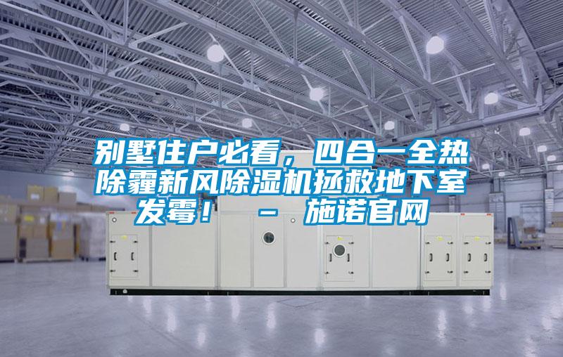 别墅住户必看，四合一全热除霾新风除湿机拯救地下室发霉！ – 施诺官网