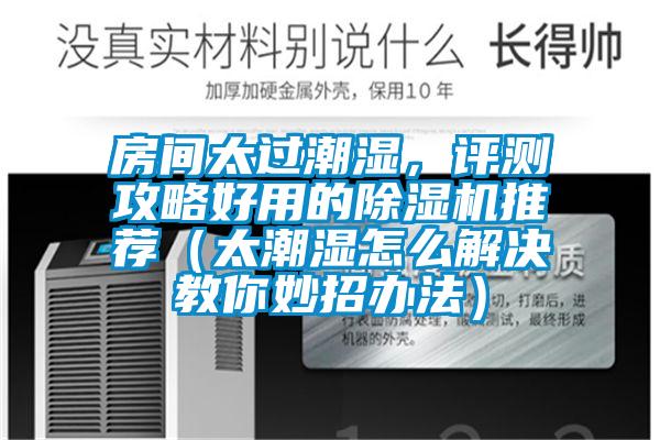 房间太过潮湿，评测攻略好用的除湿机推荐（太潮湿怎么解决教你妙招办法）