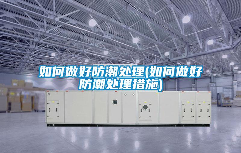 如何做好防潮处理(如何做好防潮处理措施)