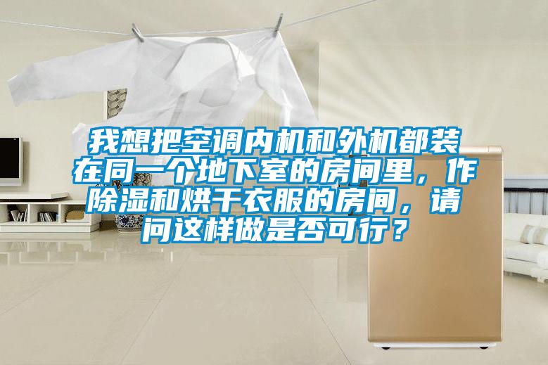 我想把空调内机和外机都装在同一个地下室的房间里，作除湿和烘干衣服的房间，请问这样做是否可行？