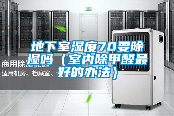地下室湿度70要除湿吗（室内除甲醛最好的办法）