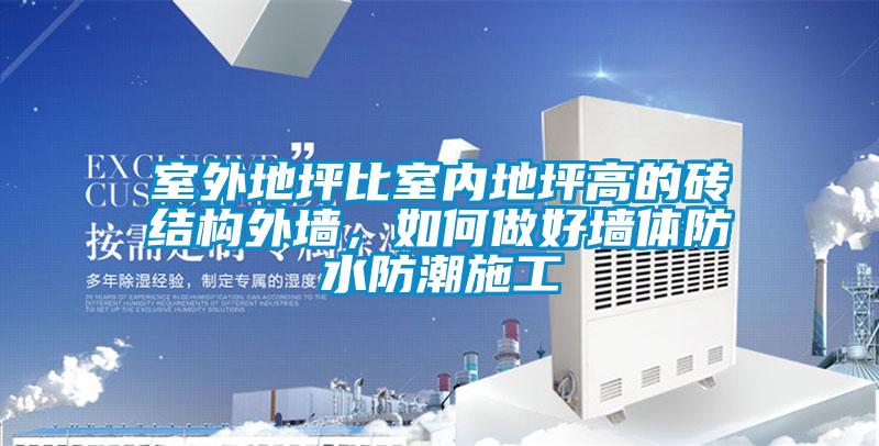 室外地坪比室内地坪高的砖结构外墙，如何做好墙体防水防潮施工