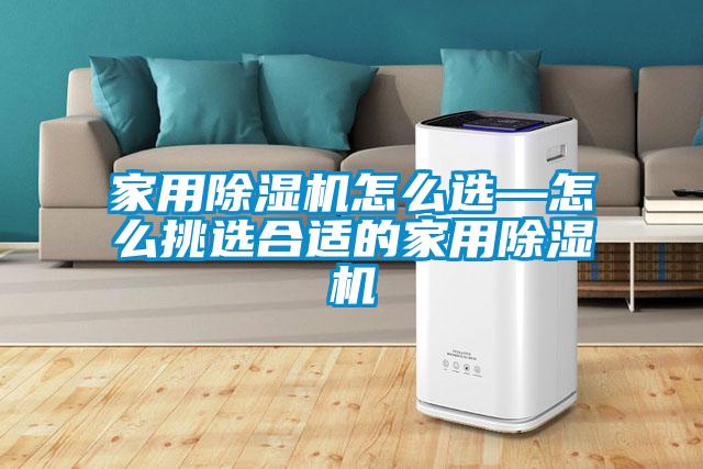 家用除湿机怎么选—怎么挑选合适的家用除湿机