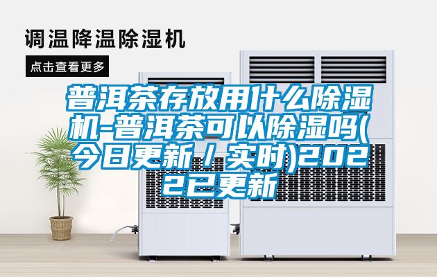普洱茶存放用什么除湿机-普洱茶可以除湿吗(今日更新／实时)2022已更新