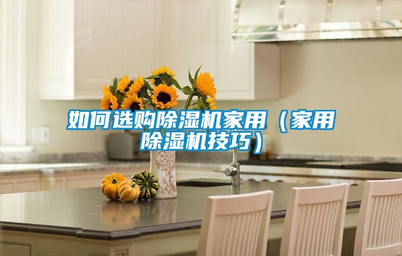 如何选购除湿机家用（家用除湿机技巧）