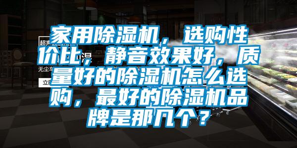 家用除湿机，选购性价比，静音效果好，质量好的除湿机怎么选购，最好的除湿机品牌是那几个？