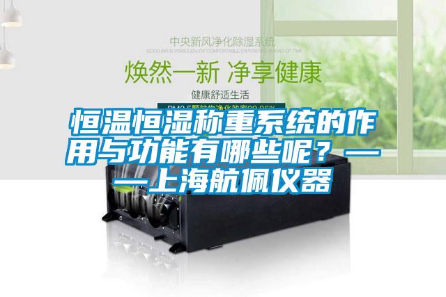 恒温恒湿称重系统的作用与功能有哪些呢？——上海航佩仪器