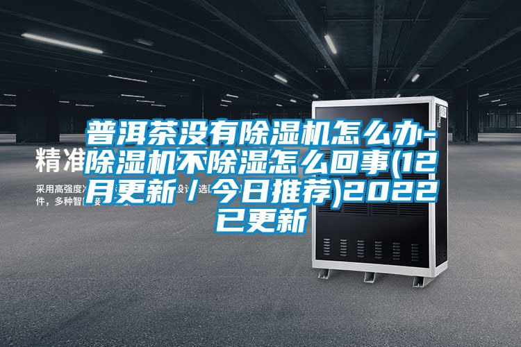 普洱茶没有除湿机怎么办-除湿机不除湿怎么回事(12月更新／今日推荐)2022已更新