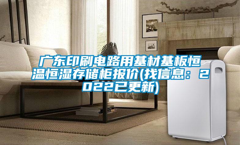 广东印刷电路用基材基板恒温恒湿存储柜报价(找信息：2022已更新)