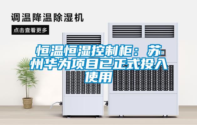 恒温恒湿控制柜：苏州华为项目已正式投入使用