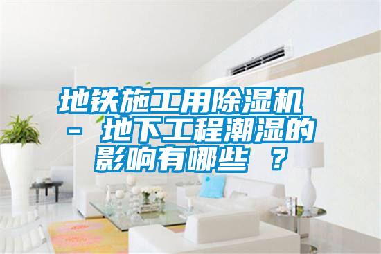 地铁施工用除湿机 - 地下工程潮湿的影响有哪些 ？
