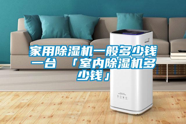 家用除湿机一般多少钱一台 「室内除湿机多少钱」