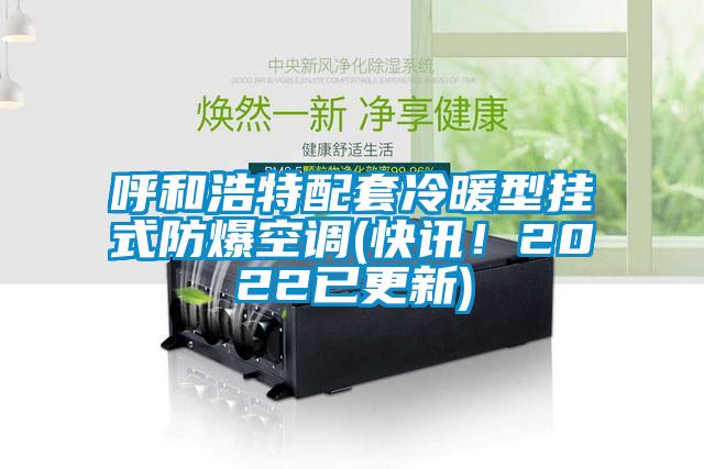 呼和浩特配套冷暖型挂式防爆空调(快讯！2022已更新)