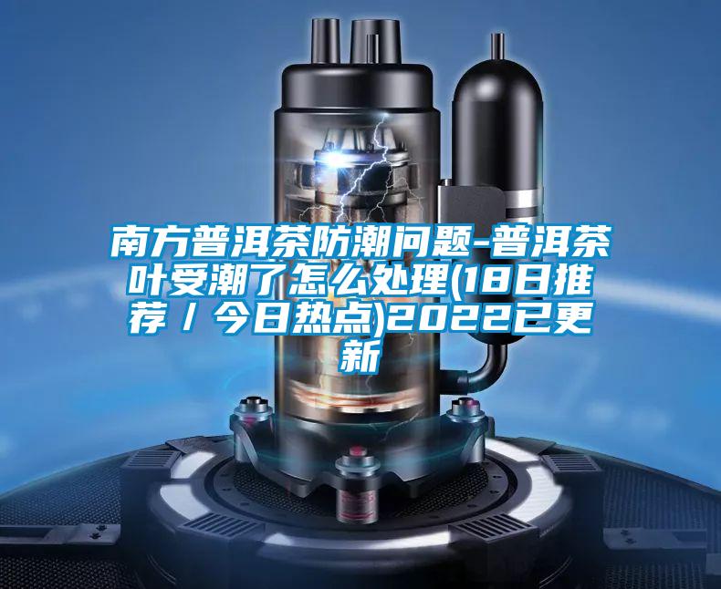 南方普洱茶防潮问题-普洱茶叶受潮了怎么处理(18日推荐／今日热点)2022已更新
