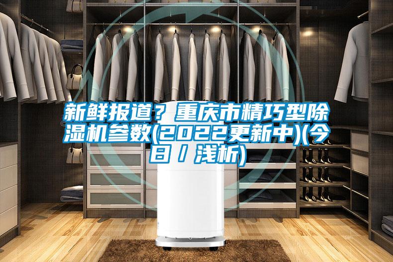 新鲜报道？重庆市精巧型除湿机参数(2022更新中)(今日／浅析)