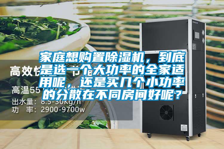 家庭想购置除湿机，到底是选一个大功率的全家适用呢，还是买几个小功率的分散在不同房间好呢？