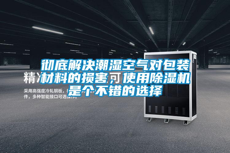 彻底解决潮湿空气对包装材料的损害，使用除湿机是个不错的选择