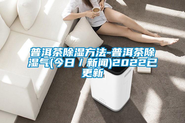 普洱茶除湿方法-普洱茶除湿气(今日／新闻)2022已更新