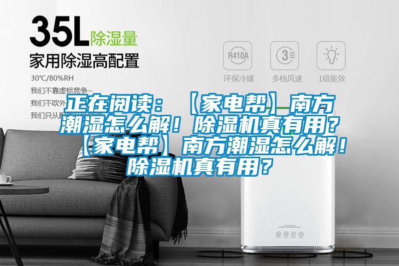 正在阅读：【家电帮】南方潮湿怎么解！除湿机真有用？【家电帮】南方潮湿怎么解！除湿机真有用？