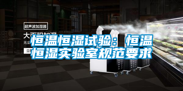 恒温恒湿试验：恒温恒湿实验室规范要求