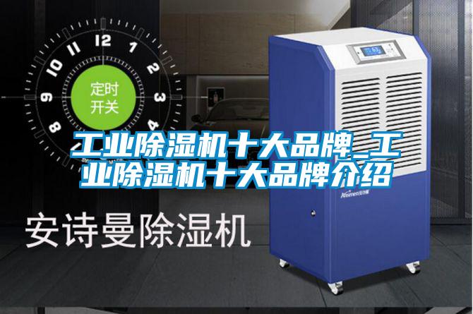 工业除湿机十大品牌_工业除湿机十大品牌介绍