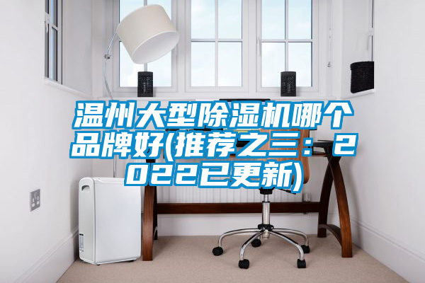 温州大型除湿机哪个品牌好(推荐之三：2022已更新)