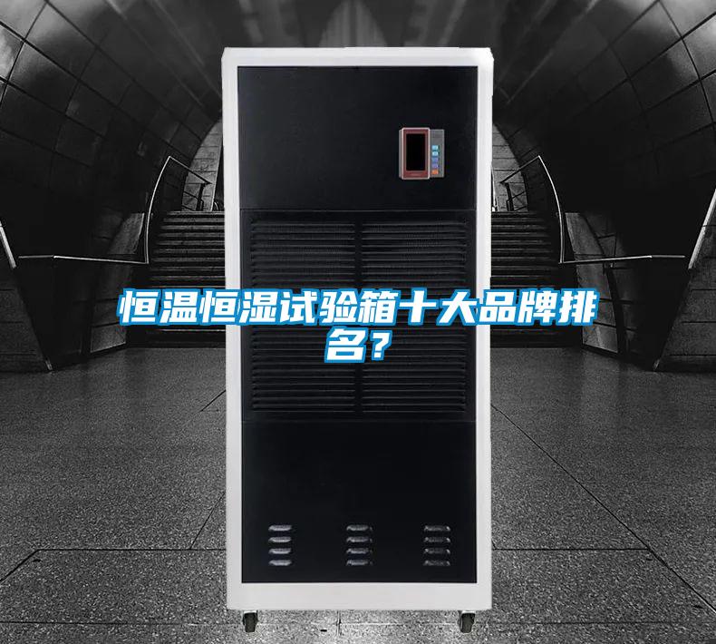 恒温恒湿试验箱十大品牌排名？