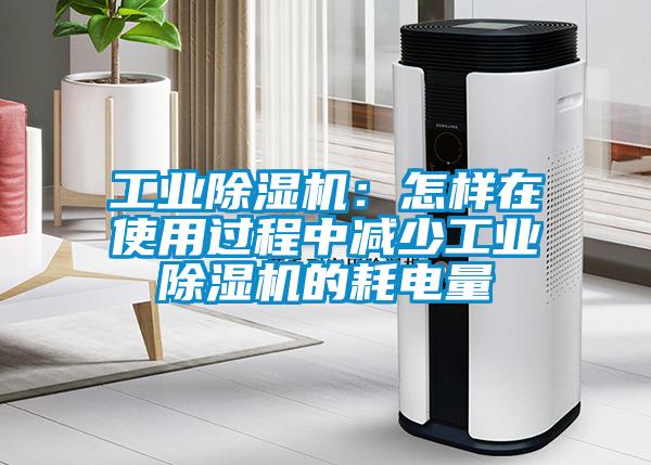 工业除湿机：怎样在使用过程中减少工业除湿机的耗电量
