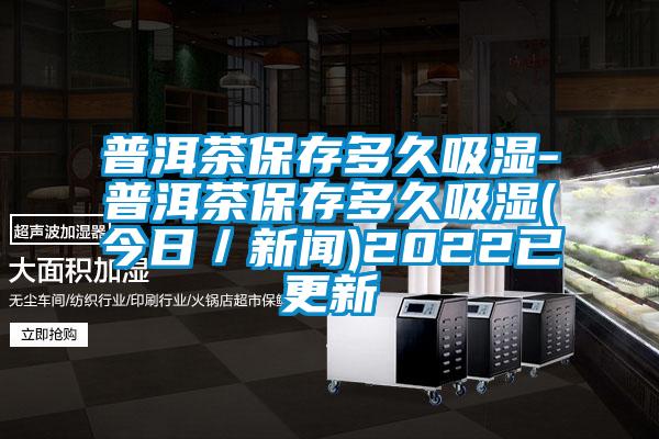 普洱茶保存多久吸湿-普洱茶保存多久吸湿(今日／新闻)2022已更新