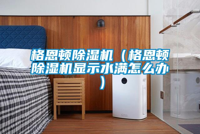 格恩顿除湿机（格恩顿除湿机显示水满怎么办）