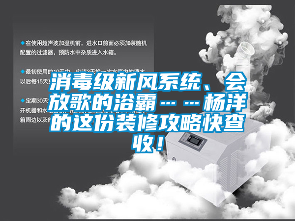 消毒级新风系统、会放歌的浴霸……杨洋的这份装修攻略快查收！