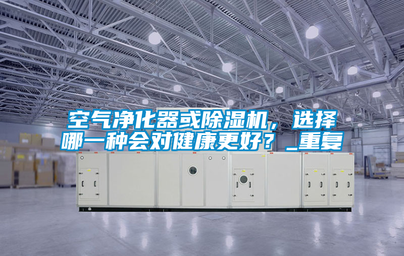 空气净化器或除湿机，选择哪一种会对健康更好？_重复