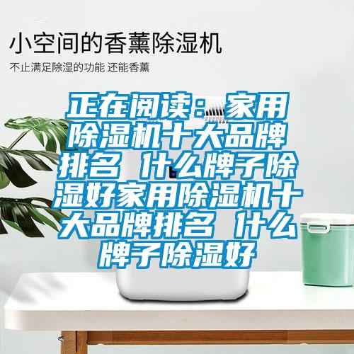 正在阅读：家用除湿机十大品牌排名 什么牌子除湿好家用除湿机十大品牌排名 什么牌子除湿好